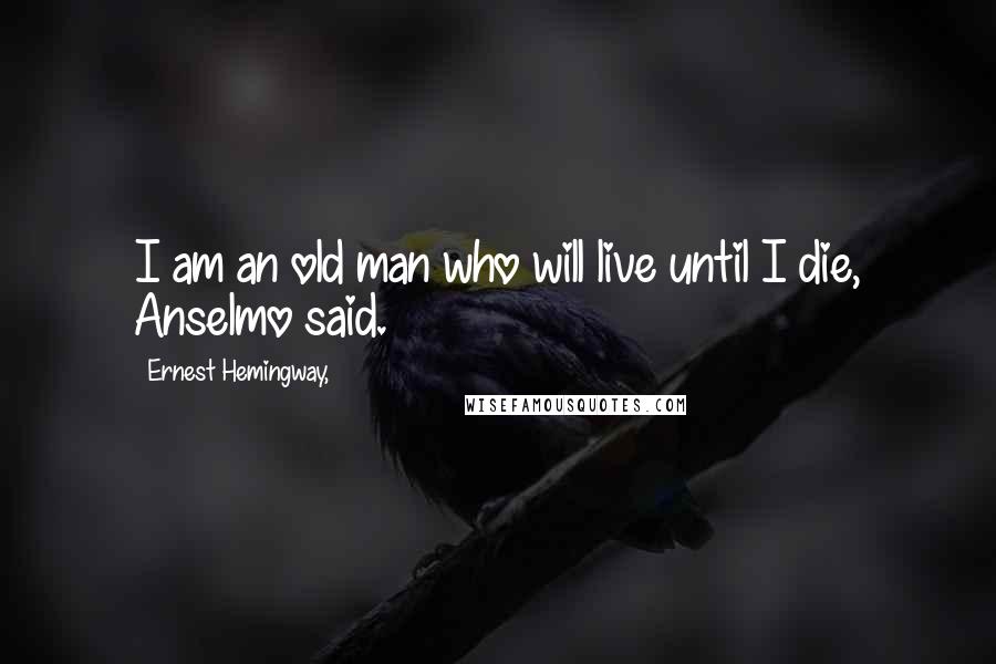 Ernest Hemingway, Quotes: I am an old man who will live until I die, Anselmo said.