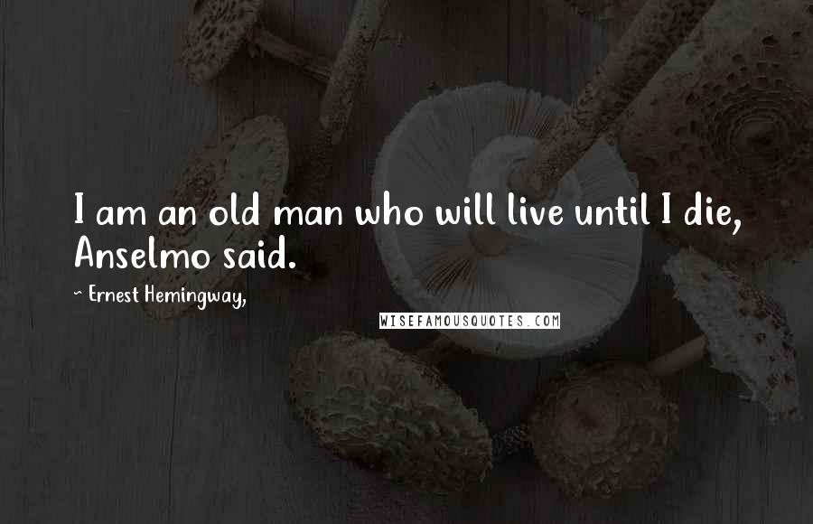 Ernest Hemingway, Quotes: I am an old man who will live until I die, Anselmo said.