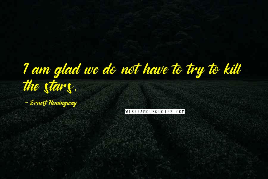 Ernest Hemingway, Quotes: I am glad we do not have to try to kill the stars.