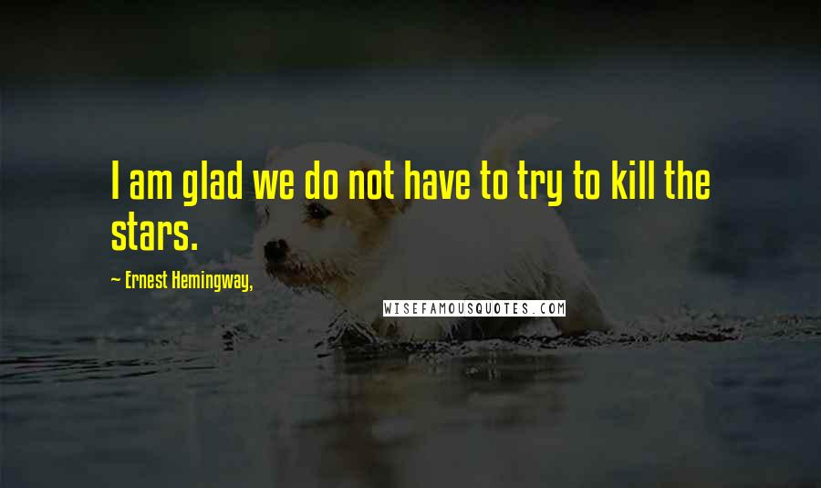 Ernest Hemingway, Quotes: I am glad we do not have to try to kill the stars.