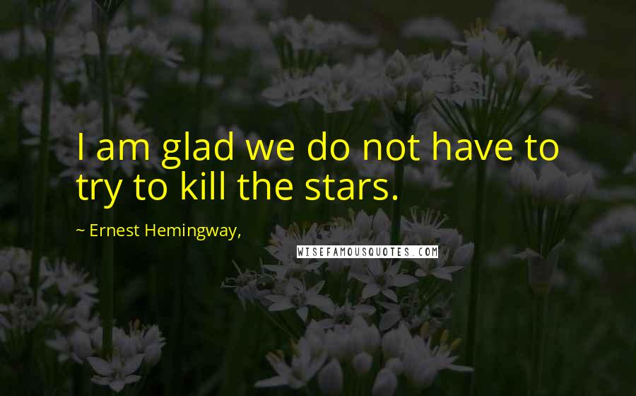 Ernest Hemingway, Quotes: I am glad we do not have to try to kill the stars.