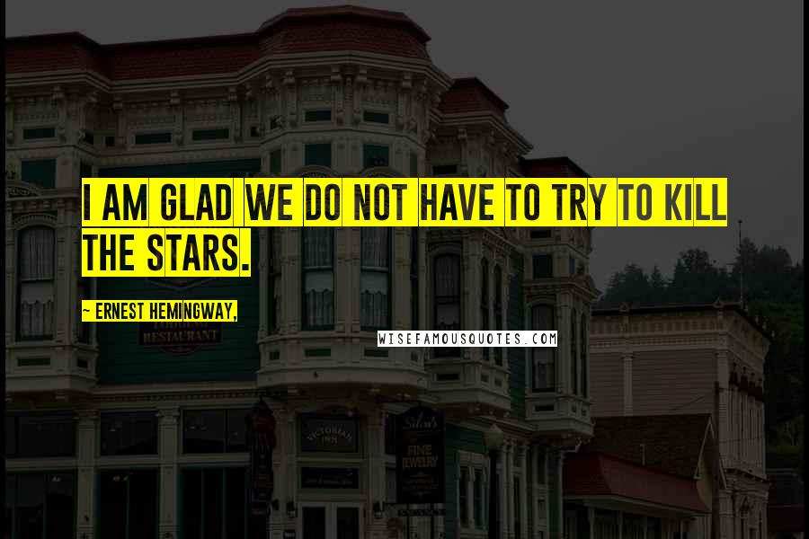 Ernest Hemingway, Quotes: I am glad we do not have to try to kill the stars.