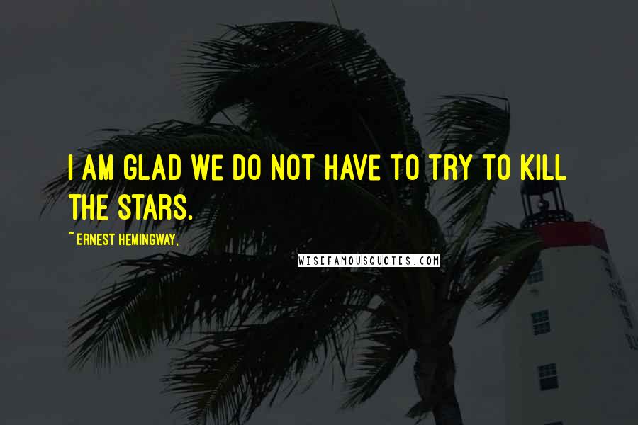 Ernest Hemingway, Quotes: I am glad we do not have to try to kill the stars.