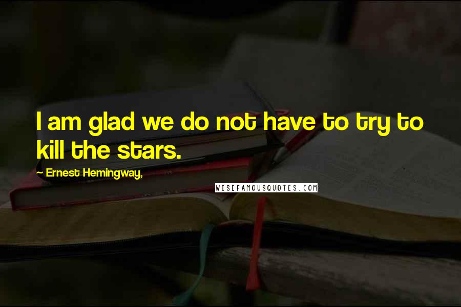 Ernest Hemingway, Quotes: I am glad we do not have to try to kill the stars.