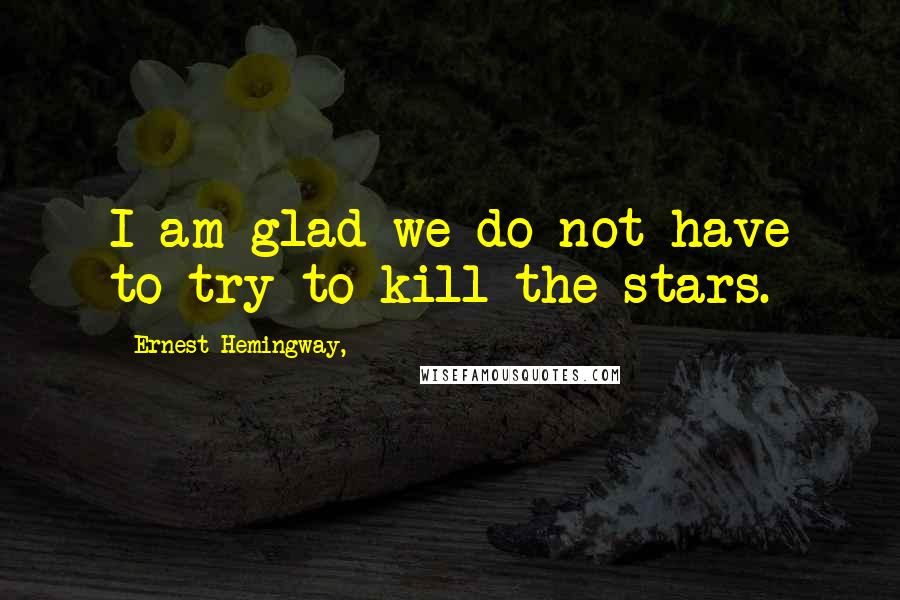 Ernest Hemingway, Quotes: I am glad we do not have to try to kill the stars.