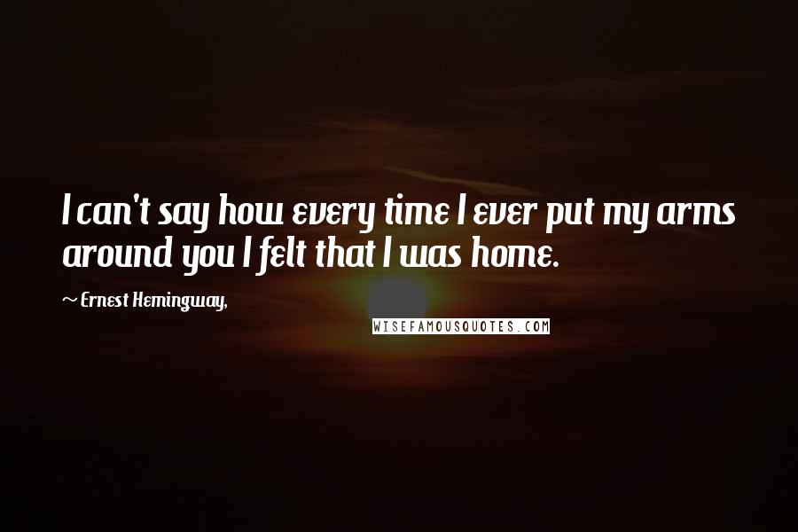 Ernest Hemingway, Quotes: I can't say how every time I ever put my arms around you I felt that I was home.