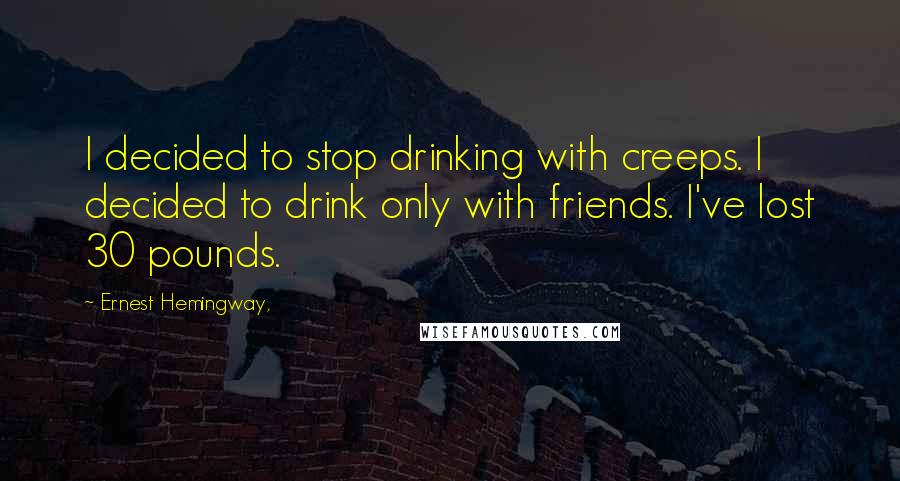Ernest Hemingway, Quotes: I decided to stop drinking with creeps. I decided to drink only with friends. I've lost 30 pounds.