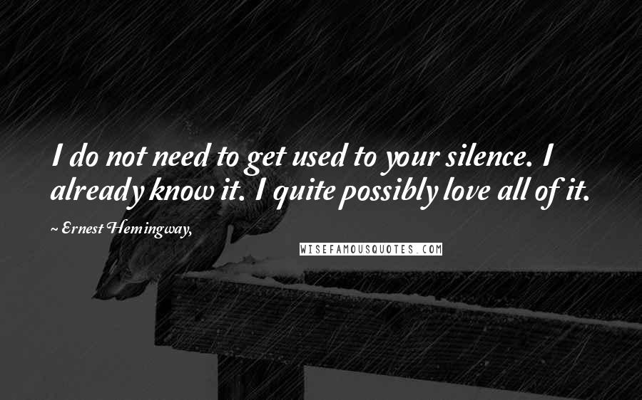 Ernest Hemingway, Quotes: I do not need to get used to your silence. I already know it. I quite possibly love all of it.