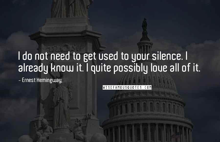 Ernest Hemingway, Quotes: I do not need to get used to your silence. I already know it. I quite possibly love all of it.