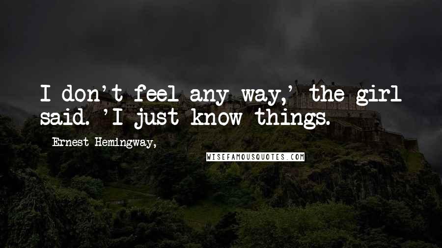 Ernest Hemingway, Quotes: I don't feel any way,' the girl said. 'I just know things.