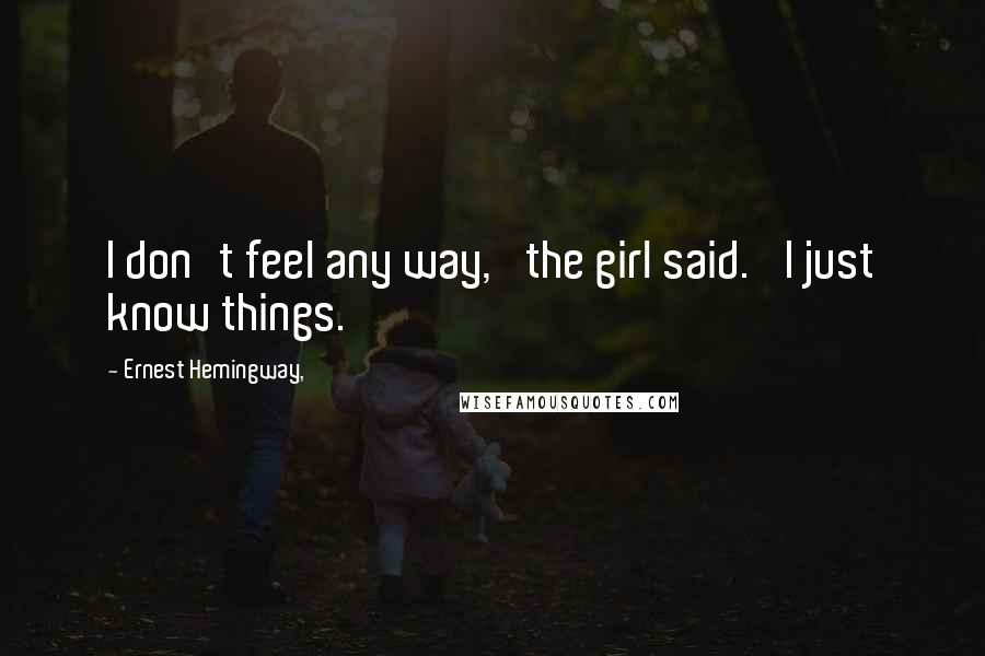 Ernest Hemingway, Quotes: I don't feel any way,' the girl said. 'I just know things.