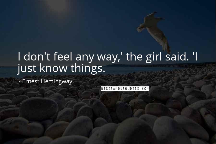 Ernest Hemingway, Quotes: I don't feel any way,' the girl said. 'I just know things.