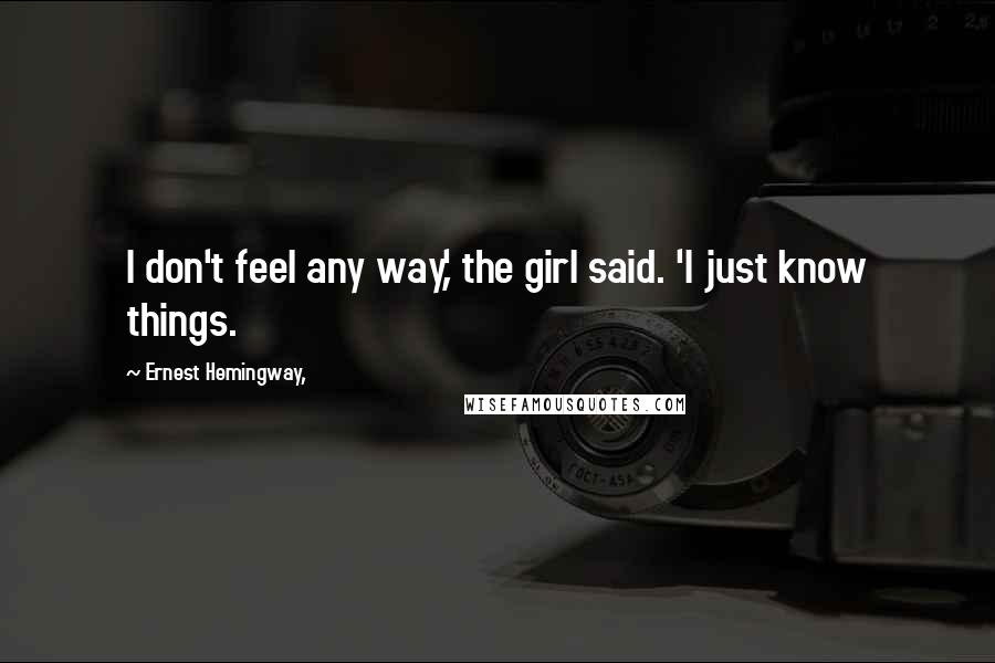 Ernest Hemingway, Quotes: I don't feel any way,' the girl said. 'I just know things.