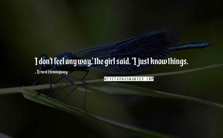 Ernest Hemingway, Quotes: I don't feel any way,' the girl said. 'I just know things.