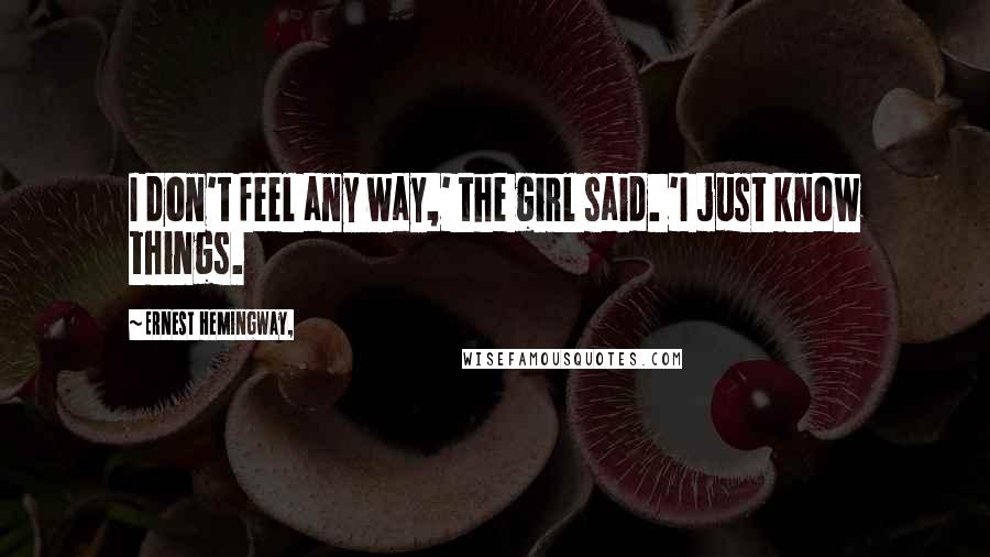 Ernest Hemingway, Quotes: I don't feel any way,' the girl said. 'I just know things.