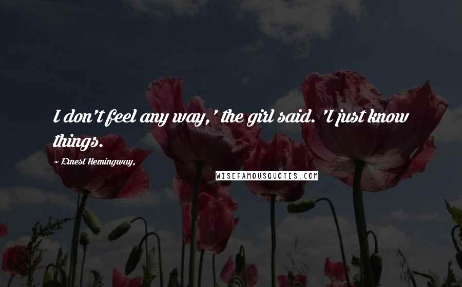 Ernest Hemingway, Quotes: I don't feel any way,' the girl said. 'I just know things.