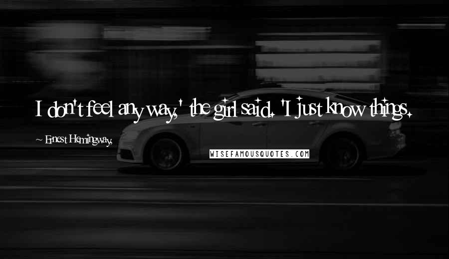 Ernest Hemingway, Quotes: I don't feel any way,' the girl said. 'I just know things.