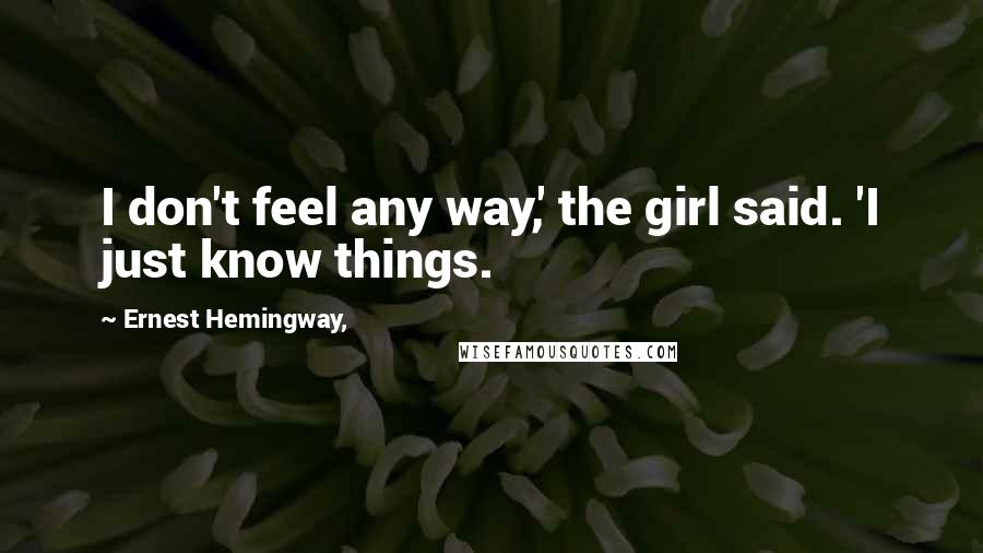 Ernest Hemingway, Quotes: I don't feel any way,' the girl said. 'I just know things.