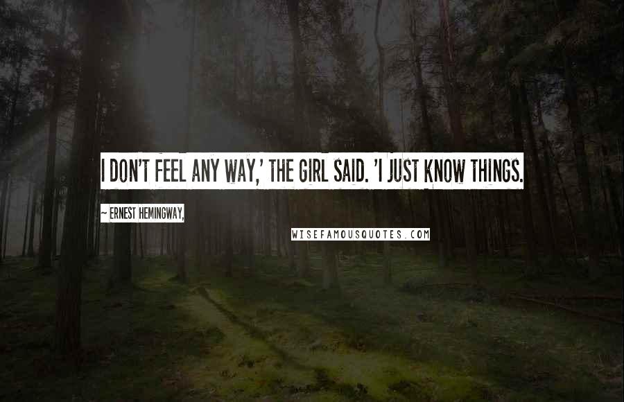 Ernest Hemingway, Quotes: I don't feel any way,' the girl said. 'I just know things.