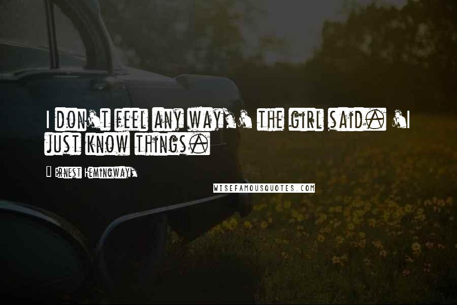 Ernest Hemingway, Quotes: I don't feel any way,' the girl said. 'I just know things.