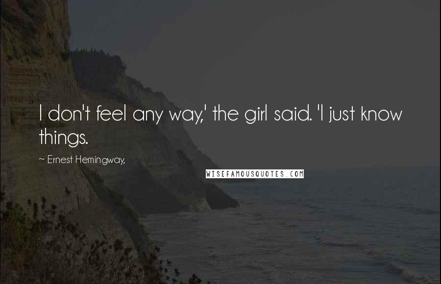 Ernest Hemingway, Quotes: I don't feel any way,' the girl said. 'I just know things.
