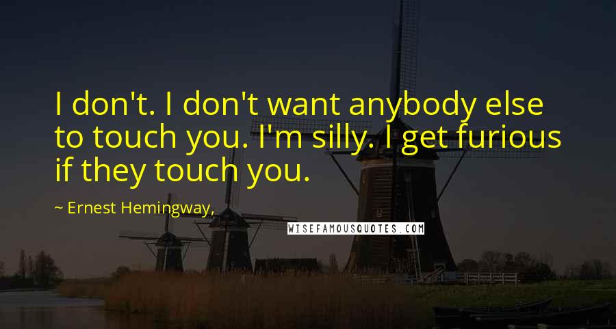 Ernest Hemingway, Quotes: I don't. I don't want anybody else to touch you. I'm silly. I get furious if they touch you.