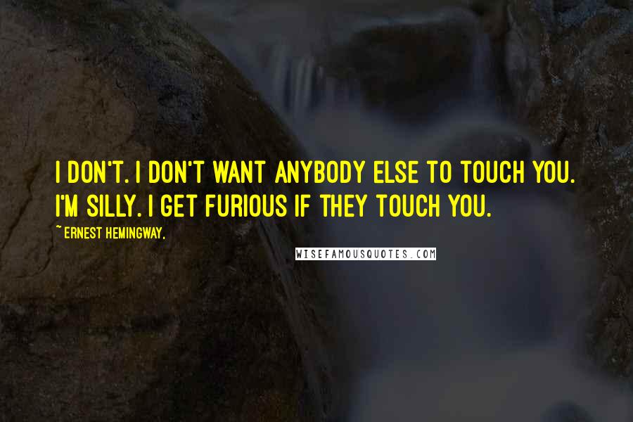 Ernest Hemingway, Quotes: I don't. I don't want anybody else to touch you. I'm silly. I get furious if they touch you.