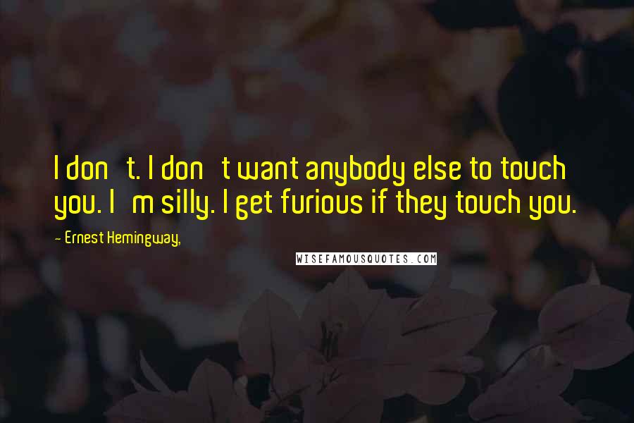 Ernest Hemingway, Quotes: I don't. I don't want anybody else to touch you. I'm silly. I get furious if they touch you.