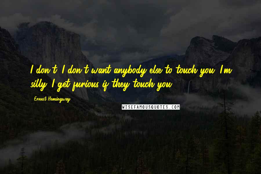 Ernest Hemingway, Quotes: I don't. I don't want anybody else to touch you. I'm silly. I get furious if they touch you.