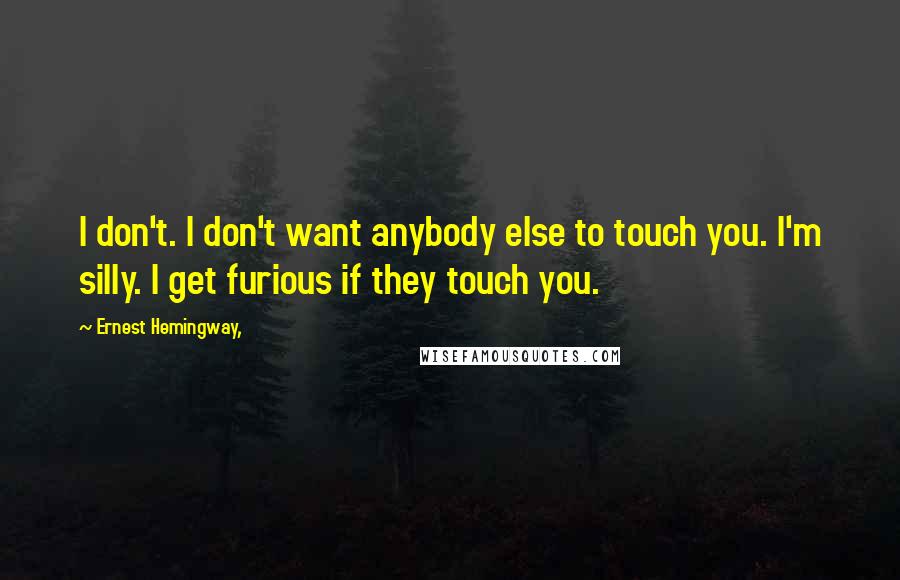 Ernest Hemingway, Quotes: I don't. I don't want anybody else to touch you. I'm silly. I get furious if they touch you.