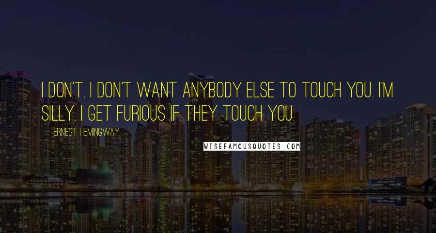 Ernest Hemingway, Quotes: I don't. I don't want anybody else to touch you. I'm silly. I get furious if they touch you.