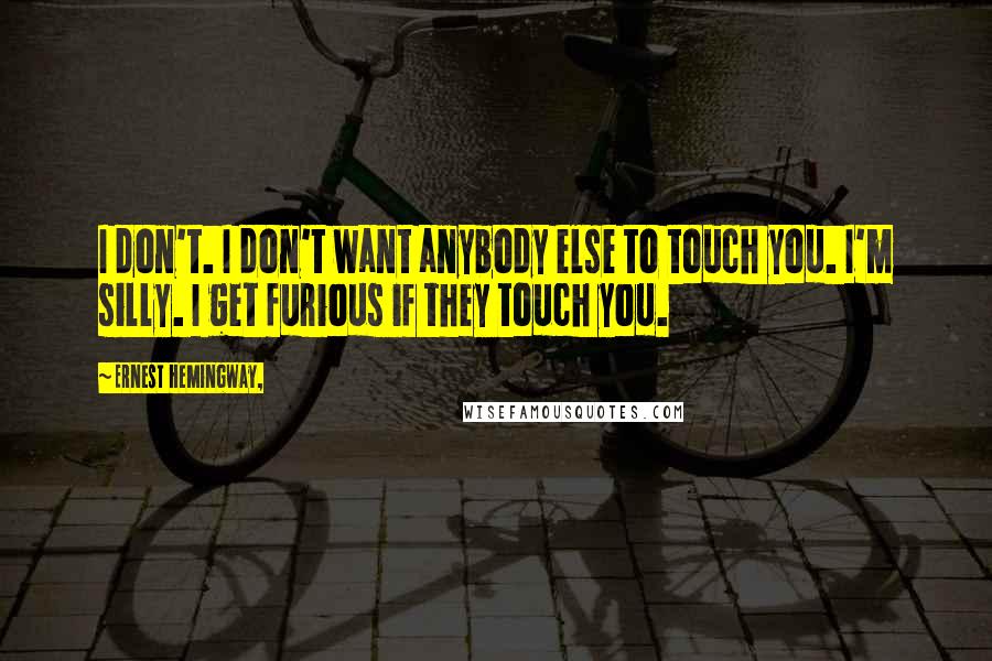 Ernest Hemingway, Quotes: I don't. I don't want anybody else to touch you. I'm silly. I get furious if they touch you.