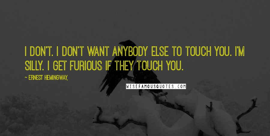 Ernest Hemingway, Quotes: I don't. I don't want anybody else to touch you. I'm silly. I get furious if they touch you.