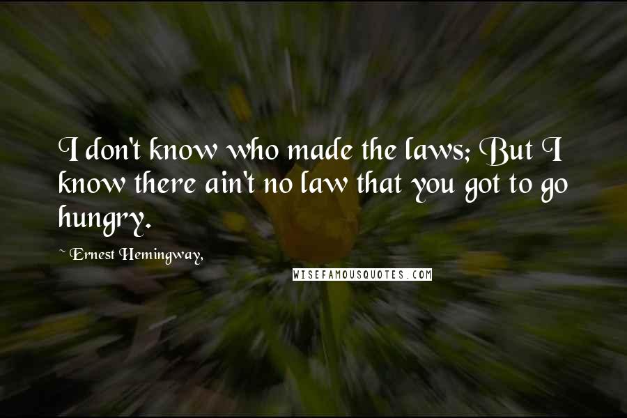 Ernest Hemingway, Quotes: I don't know who made the laws; But I know there ain't no law that you got to go hungry.