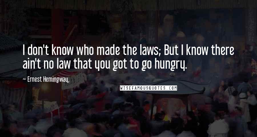 Ernest Hemingway, Quotes: I don't know who made the laws; But I know there ain't no law that you got to go hungry.