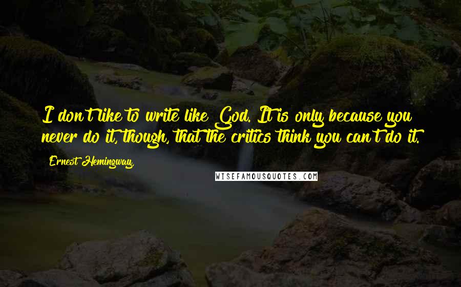 Ernest Hemingway, Quotes: I don't like to write like God. It is only because you never do it, though, that the critics think you can't do it.