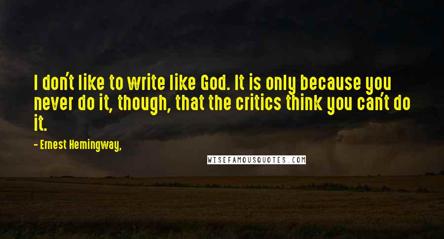 Ernest Hemingway, Quotes: I don't like to write like God. It is only because you never do it, though, that the critics think you can't do it.