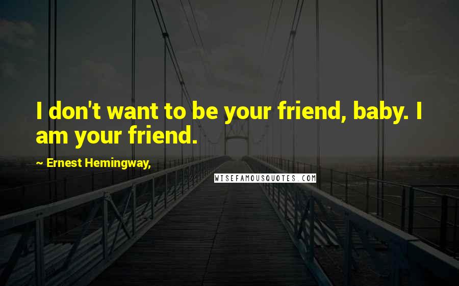 Ernest Hemingway, Quotes: I don't want to be your friend, baby. I am your friend.