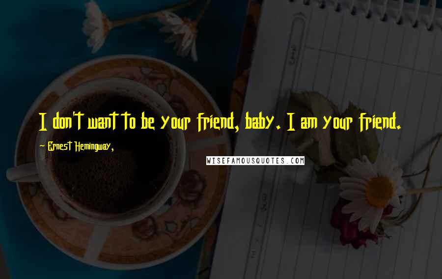 Ernest Hemingway, Quotes: I don't want to be your friend, baby. I am your friend.