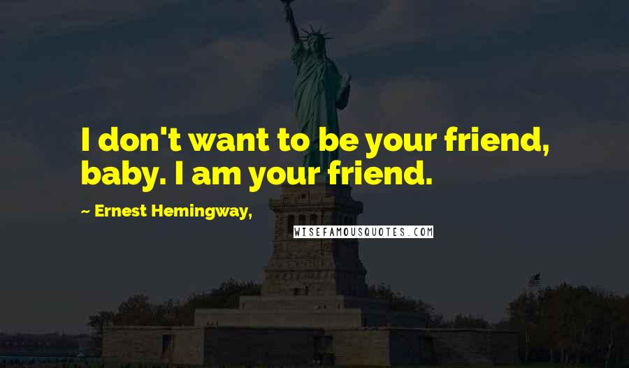 Ernest Hemingway, Quotes: I don't want to be your friend, baby. I am your friend.