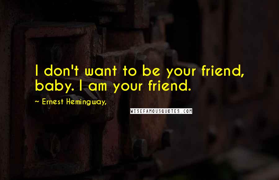 Ernest Hemingway, Quotes: I don't want to be your friend, baby. I am your friend.