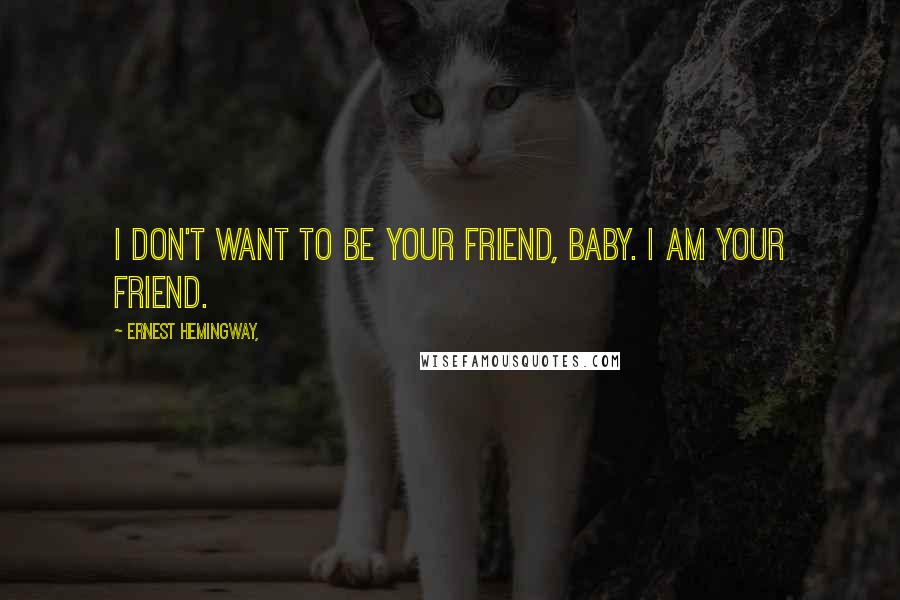 Ernest Hemingway, Quotes: I don't want to be your friend, baby. I am your friend.