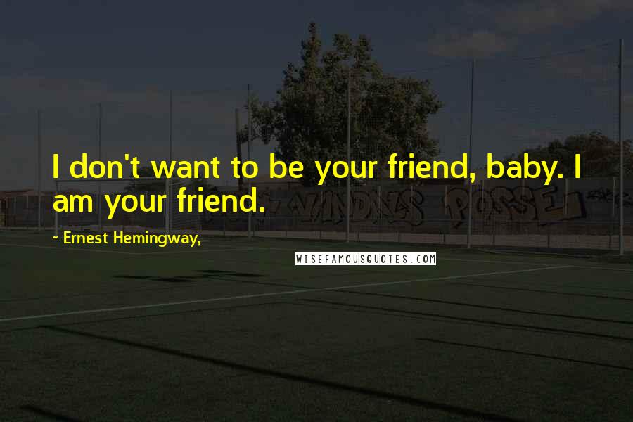 Ernest Hemingway, Quotes: I don't want to be your friend, baby. I am your friend.