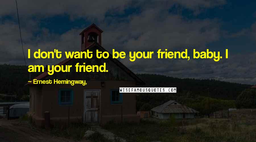 Ernest Hemingway, Quotes: I don't want to be your friend, baby. I am your friend.