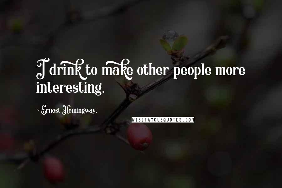 Ernest Hemingway, Quotes: I drink to make other people more interesting.