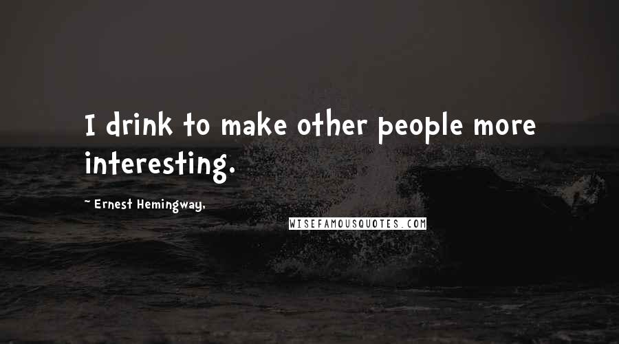 Ernest Hemingway, Quotes: I drink to make other people more interesting.