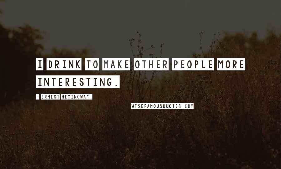 Ernest Hemingway, Quotes: I drink to make other people more interesting.