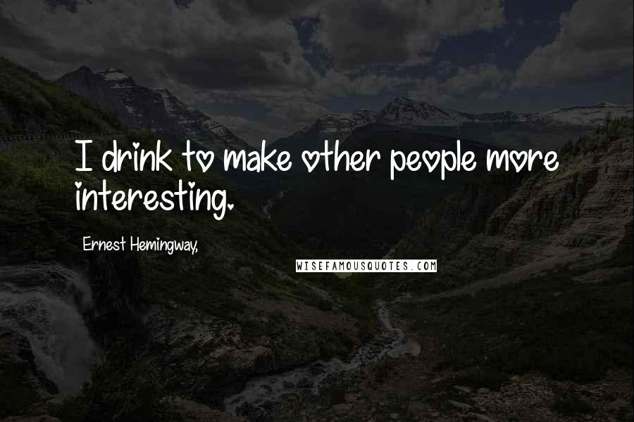 Ernest Hemingway, Quotes: I drink to make other people more interesting.