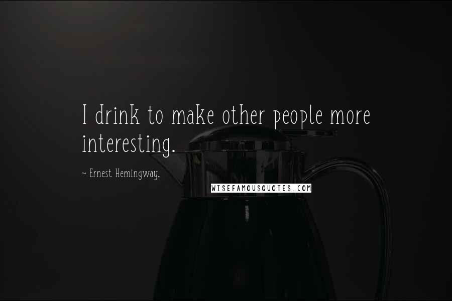 Ernest Hemingway, Quotes: I drink to make other people more interesting.