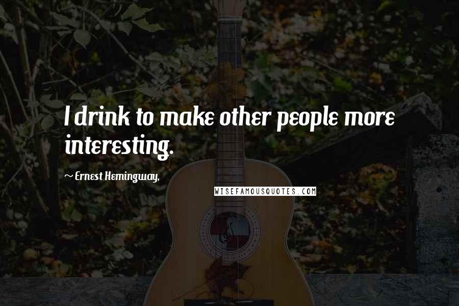 Ernest Hemingway, Quotes: I drink to make other people more interesting.